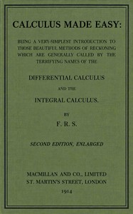 Calculus Made Easy  Being a very-simplest introduction to those beautiful methods which are generally called by the terrifying names of the Differential Calculus and the Integral Calculus