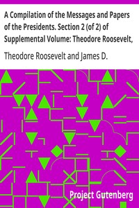 A Compilation of the Messages and Papers of the Presidents. Section 2 (of 2) of Supplemental Volume: Theodore Roosevelt, Supplement