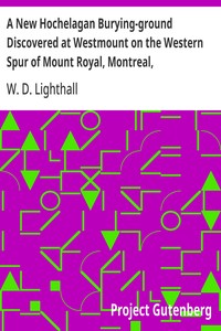A New Hochelagan Burying-ground Discovered at Westmount on the Western Spur of Mount Royal, Montreal, July-September, 1898