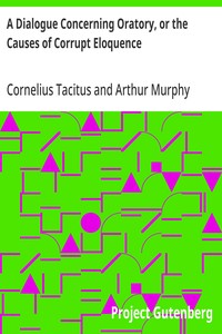 A Dialogue Concerning Oratory, or the Causes of Corrupt Eloquence  The Works of Cornelius Tacitus, Volume 8 (of 8); With an Essay on His Life and Genius, Notes, Supplements