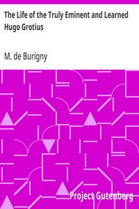 The Life of the Truly Eminent and Learned Hugo Grotius Containing a Copious and Circumstantial History of the Several Important and Honourable Negotiations in Which He Was Employed; together with a Critical Account of His Works