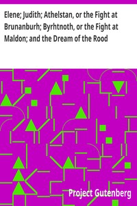 Elene; Judith; Athelstan, or the Fight at Brunanburh; Byrhtnoth, or the Fight at Maldon; and the Dream of the Rood Anglo-Saxon Poems