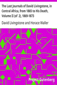 The Last Journals of David Livingstone, in Central Africa, from 1865 to His Death, Volume II (of  2), 1869-1873  Continued By A Narrative Of His Last Moments And Sufferings, Obtained From His Faithful Servants Chuma And Susi