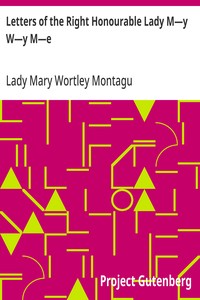 Letters of the Right Honourable Lady M—y W—y M—e Written during Her Travels in Europe, Asia and Africa to Persons of Distinction, Men of Letters, &c. in Different Parts of Europe