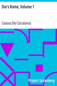 Dio's Rome, Volume 1  An Historical Narrative Originally Composed in Greek during the Reigns of Septimius Severus, Geta and Caracalla, Macrinus, Elagabalus and Alexander Severus: and Now Presented in English Form