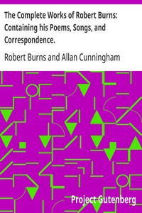 The Complete Works of Robert Burns: Containing his Poems, Songs, and Correspondence.  With a New Life of the Poet, and Notices, Critical and Biographical by Allan Cunningham