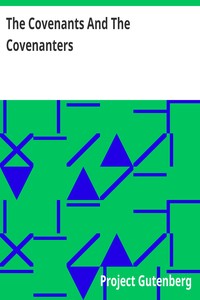The Covenants And The Covenanters Covenants, Sermons, and Documents of the Covenanted Reformation
