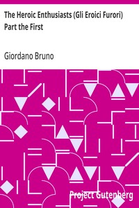 The Heroic Enthusiasts (Gli Eroici Furori) Part the First  An Ethical Poem