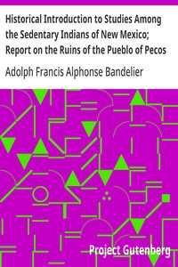 Historical Introduction to Studies Among the Sedentary Indians of New Mexico; Report on the Ruins of the Pueblo of Pecos  Papers Of The Archæological Institute Of America, American Series, Vol. I