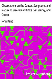 Observations on the Causes, Symptoms, and Nature of Scrofula or King's Evil, Scurvy, and Cancer With Cases Illustrative of a Peculiar Mode of Treatment