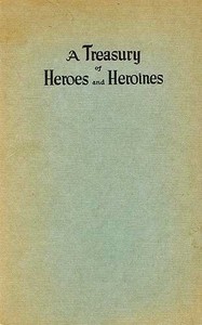 A Treasury of Heroes and Heroines A Record of High Endeavour and Strange Adventure from 500 B.C. to 1920 A.D.