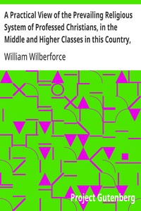 A Practical View of the Prevailing Religious System of Professed Christians, in the Middle and Higher Classes in this Country, Contrasted with Real Christianity.