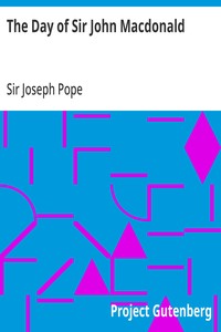 The Day of Sir John Macdonald A Chronicle of the First Prime Minister of the Dominion