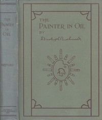 The Painter in Oil  A complete treatise on the principles and technique necessary to the painting of pictures in oil colors