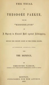 The Trial of Theodore Parker  For the "Misdemeanor" of a Speech in Faneuil Hall against Kidnapping, before the Circuit Court of the United States, at Boston, April 3, 1855, with the Defence