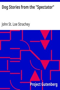 Dog Stories from the "Spectator"  Being anecdotes of the intelligence, reasoning power, affection and sympathy of dogs, selected from the correspondence columns of "The Spectator"