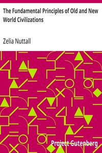 The Fundamental Principles of Old and New World Civilizations  A Comparative Research Based on a Study of the Ancient Mexican Religious, Sociological, and Calendrical Systems