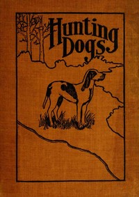 Hunting Dogs  Describes in a Practical Manner the Training, Handling, Treatment, Breeds, Etc., Best Adapted for Night Hunting as Well as Gun Dogs for Daylight Sport