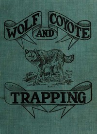 Wolf and Coyote Trapping: An Up-to-Date Wolf Hunter's Guide  Giving the Most Successful Methods of Experienced "Wolfers" for Hunting and Trapping These Animals, Also Gives Their Habits in Detail.