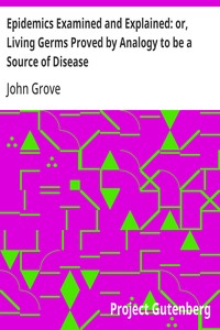 Epidemics Examined and Explained: or, Living Germs Proved by Analogy to be a Source of Disease