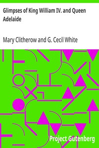 Glimpses of King William IV. and Queen Adelaide  In Letters of the Late Miss Clitherow, of Boston House, Middlesex. With a Brief Account of Boston House and the Clitherow Family
