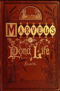 Marvels of Pond-life  Or, A Year's Microscopic Recreations Among the Polyps, Infusoria, Rotifers, Water-bears and Polyzoa