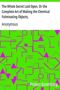 The Whole Secret Laid Open, Or the Complete Art of Making the Chemical Fulminating Objects,  Such as the Lace, or Girt of Security, Fulminating Letters, Balls, Bombs, Garters, Cards, Spiders, Segars, Chairs, Drawers, Boots, Shoes, &c. &c.