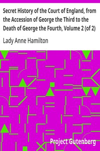 Secret History of the Court of England, from the Accession of George the Third to the Death of George the Fourth, Volume 2 (of 2)  Including, Among Other Important Matters, Full Particulars of the Mysterious Death of the Princess Charlotte