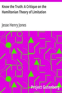 Know the Truth: A Critique on the Hamiltonian Theory of Limitation  Including Some Strictures Upon the Theories of Rev. Henry L. Mansel and Mr. Herbert Spencer
