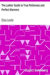 The Ladies' Guide to True Politeness and Perfect Manners or, Miss Leslie's Behaviour Book