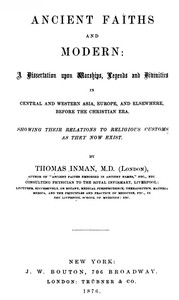 Ancient Faiths And Modern  A Dissertation upon Worships, Legends and Divinities in Central and Western Asia, Europe, and Elsewhere, Before the Christian Era. Showing Their Relations to Religious Customs as They Now Exist.