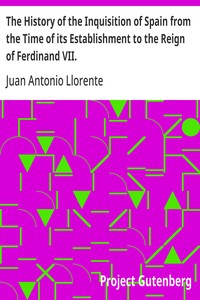 The History of the Inquisition of Spain from the Time of its Establishment to the Reign of Ferdinand VII.
