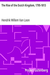 The Rise of the Dutch Kingdom, 1795-1813  A Short Account of the Early Development of the Modern Kingdom of the Netherlands