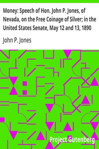 Money: Speech of Hon. John P. Jones, of Nevada, on the Free Coinage of Silver; in the United States Senate, May 12 and 13, 1890