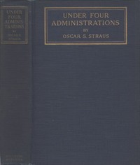 Under Four Administrations, from Cleveland to Taft  Recollections of Oscar S. Straus ...