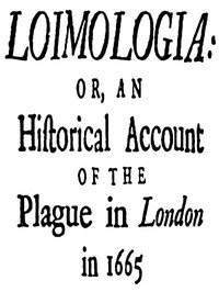 Loimologia: Or, an Historical Account of the Plague in London in 1665 With Precautionary Directions Against the Like Contagion