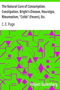 The Natural Cure of Consumption, Constipation, Bright's Disease, Neuralgia, Rheumatism, "Colds" (Fevers), Etc.  How Sickness Originates, and How to Prevent It. A Health Manual for the People.