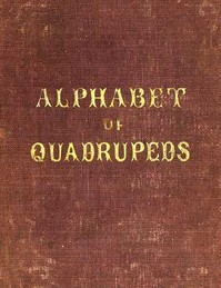 An Alphabet of Quadrupeds Comprising descriptions of their appearance and habits