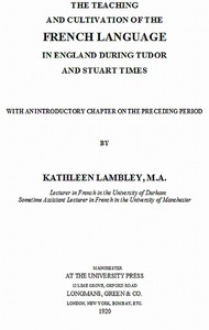 The Teaching and Cultivation of the French Language in England during Tudor and Stuart Times With an Introductory Chapter on the Preceding Period