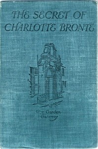 The Secret of Charlotte Brontë Followed by Remiiscences of the real Monsieur and Madame Heger