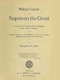 Military Career of Napoleon the Great  An Account of the Remarkable Campaigns of the "Man of Destiny"; Authentic Anecdotes of the Battlefield as Told by the Famous Marshals and Generals of the First Empire