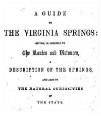 A Guide to the Virginia Springs  Giving, in addition to the routes and distances, a description of the springs and also of the natural curiosities of the state
