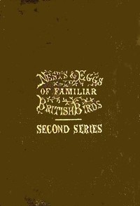 Nests and Eggs of Familiar British Birds, Second Series Described and Illustrated; with an Account of the Haunts and Habits of the Feathered Architects, and their Times and Modes of Building