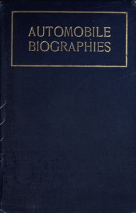 Automobile Biographies An Account of the Lives and the Work of Those Who Have Been Identified with the Invention and Development of Self-Propelled Vehicles on the Common Roads