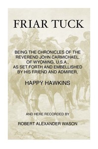 Friar Tuck  Being the Chronicles of the Reverend John Carmichael, of Wyoming, U. S. A.