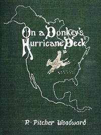 On a Donkey's Hurricane Deck  A Tempestous Voyage of Four Thousand and Ninety-Six Miles Across the American Continent on a Burro, in 340 Days and 2 Hours, Starting Without a Dollar and Earning My Way