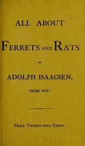 All about Ferrets and Rats  A Complete History of Ferrets, Rats, and Rat Extermination from Personal Experiences and Study. Also a Practical Hand-Book on the Ferret.