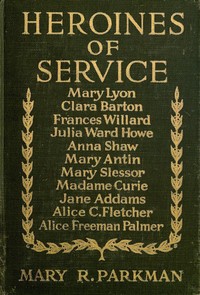 Heroines of Service  Mary Lyon, Alice Freeman Palmer, Clara Barton, Frances Willard, Julia Ward Howe, Anna Shaw, Mary Antin, Alice C. Fletcher, Mary Slessor of Calabar, Madame Curie, Jane Addams
