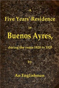 A Five Years' Residence in Buenos Ayres, During the years 1820 to 1825  Containing Remarks on the Country and Inhabitants; and a Visit to Colonia Del Sacramento