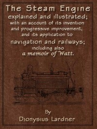 The Steam Engine Explained and Illustrated (Seventh Edition)  With an Account of Its Invention and Progressive Improvement, and Its Application to Navigation and Railways; Including Also a Memoir of Watt